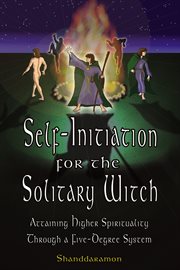 Self-initiation for the solitary witch : attaining higher spirituality through a five-degree system cover image