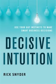 Decisive intuition : use your gut instincts to make smart business decisions cover image