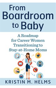 From boardroom to baby : a roadmap for career women transitioning to stay-at-home moms cover image