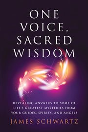 One voice, sacred wisdom : revealing answers to some of life's greatest mysteries from your guides, spirits, and angels cover image