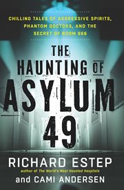 The Haunting of Asylum 49 : Chilling Tales of Aggressive Spirits, Phantom Doctors, and the Secret of Room 666 cover image