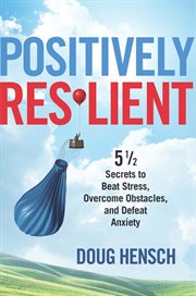 Positively resilient : 5 1/2 secrets to beat stress, overcome obstacles, and defeat anxiety cover image