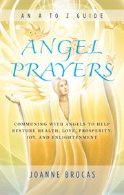 Angel prayers : communing with angels to help restore health, love, prosperity, joy, and enlightenment cover image