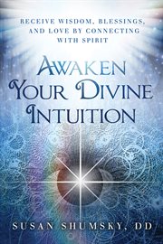 Awaken Your Divine Intuition : Receive Wisdom, Blessings, and Love by Connecting With Spirit cover image