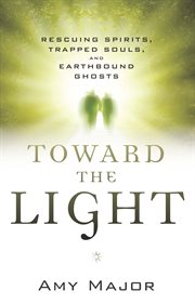 Toward the light : rescuing spirits, trapped souls, and earthbound ghosts cover image