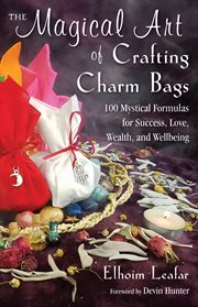 The magical art of crafting charm bags : 100 mystical formulas for success, love, wealth, and wellbeing cover image