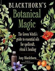 Blackthorn's botanical magic : the green witch's guide to essential oils for spellcraft, ritual, and healing cover image