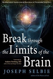Break through the limits of the brain : neuroscience, inspiration, and practices to transform your life cover image
