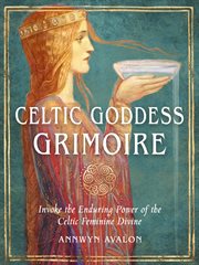 Celtic Goddess Grimoire : Invoke the Enduring Power of the Celtic Feminine Divine cover image