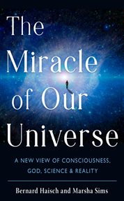 The Miracle of Our Universe : A New View of Consciousness, God, Science, and Reality cover image