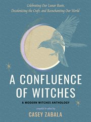 A Confluence of Witches : Celebrating Our Lunar Roots, Decolonizing the Craft, and Reenchanting Our World cover image