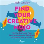Find Your Creative Mojo: How to Overcome Fear, Procrastination and Self-Doubt to Express Your True S cover image