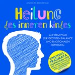 Heilung des inneren Kindes : Auf Dem Pfad Zur Geistigen Balance Und Emotionalen Befreiung cover image