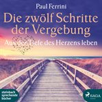 Die zwölf Schritte der Vergebung - Aus der Tiefe des Herzens leben cover image