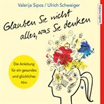 Glauben Sie nicht alles, was Sie denken: Anleitung für ein gesundes und glückliches Hirn cover image