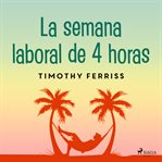 La semana laboral de 4 horas : Diseña Tu Propio Estilo De Vida Ideal: ¡trabaja Desde Dónde Quieras, Las Horas Que Tu Elijas Y Convi cover image
