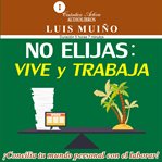 No elijas: vive y trabaja : ¡concilia Tu Mundo Personal Con El Laboral! cover image
