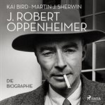 J. Robert Oppenheimer: Die Biographie Das Hörbuch zum Kino-Highlight im Sommer 2023 cover image