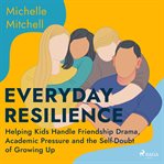 Everyday Resilience: Helping Kids Handle Friendship Drama, Academic Pressure and the Self-Doubt of G cover image