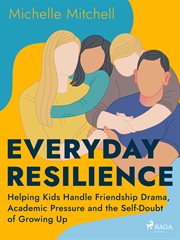 Everyday Resilience: Helping Kids Handle Friendship Drama, Academic Pressure and the Self-Doubt of G cover image