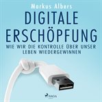 Digitale Erschöpfung - Wie wir die Kontrolle über unser Leben wiedergewinnen cover image