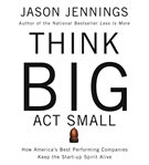 Think big, act small : how America's best performing companies keep the start-up spirit alive cover image