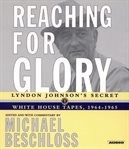 Reaching for glory: [the secret Johnson White House tapes, 1964-1965] cover image