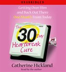 The 30-day heartbreak cure : [getting over him and back out there one month from today] cover image