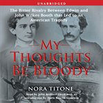My thoughts be bloody : the bitter rivalry between Edwin and John Wilkes Booth that led to an American tragedy cover image