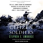 Citizen soldiers : the U.S. Army from the Normandy beaches to the Bulge to the surrender of Germany, June 7, 1944-May 7, 1945 cover image
