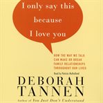 I only say this because I love you : how the way we talk can make or break family relationships throughout our lives cover image