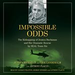 Impossible odds : the kidnapping of Jessica Buchanan and her dramatic rescue by SEAL Team Six cover image