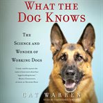 What the Dog Knows : The Science and Wonder of Working Dogs cover image