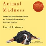 Animal madness: how anxious dogs, compulsive parrots, and elephants in recovery help us understand ourselves cover image