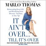 It ain't over... till it's over: reinventing your life and realizing your dreams anytime, at any age cover image