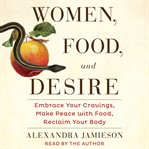 Women, food and desire: embrace your cravings, make peace with food, reclaim your body cover image