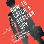 How to catch a Russian spy: the true story of an American civilian turned self-taught double agent cover image