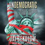 Undemocratic: how unelected, unaccountable bureaucrats are stealing your liberty and freedom cover image