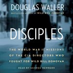 Disciples : the World War II missions of the CIA directors who fought for Wild Bill Donovan cover image