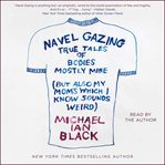 Navel gazing : true tales of bodies, mostly mine (but also my mom's, which I know sounds weird) cover image