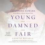 Young and Damned and Fair : The Life of Catherine Howard, Fifth Wife of King Henry VIII cover image