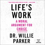 Life's work. A Moral Argument for Choice cover image