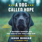 A dog called hope : a wounded warrior and the service dog who saved him cover image