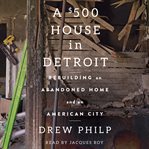 A $500 house in Detroit : rebuilding an abandoned home and an American city cover image