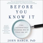 Before You Know It : The Unconscious Reasons We Do What We Do cover image