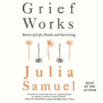 Grief works : stories of life, death and surviving cover image