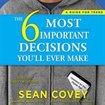 The 6 Most Important Decisions You'll Ever Make : A Guide for Teens: Updated for the Digital Age cover image