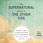 The supernatural guide to the other side : interpret signs, communicate with spirits, and uncover the secrets of the afterlife cover image