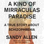A kind of mirraculas paradise : a true story about schizophrenia cover image