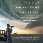 The man who caught the storm. The Life of Legendary Tornado Chaser Tim Samaras cover image